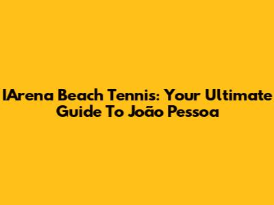 IArena Beach Tennis: Your Ultimate Guide To João Pessoa