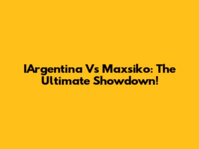 IArgentina Vs Maxsiko: The Ultimate Showdown!