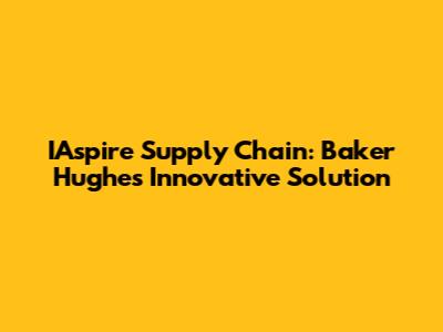IAspire Supply Chain: Baker Hughes' Innovative Solution