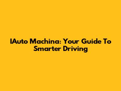 IAuto Machina: Your Guide To Smarter Driving