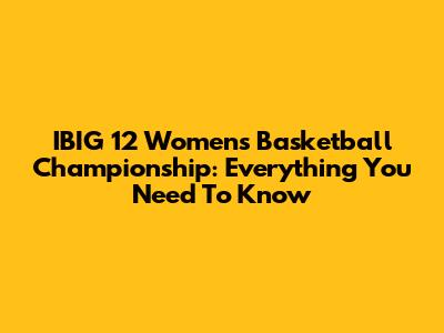 IBIG 12 Women's Basketball Championship: Everything You Need To Know
