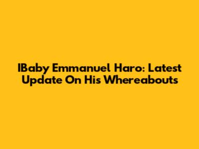 IBaby Emmanuel Haro: Latest Update On His Whereabouts