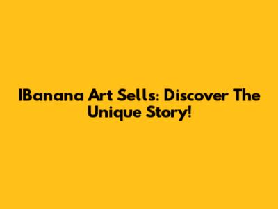 IBanana Art Sells: Discover The Unique Story!