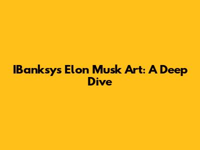 IBanksy's Elon Musk Art: A Deep Dive