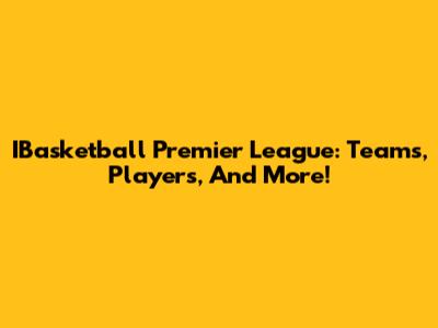 IBasketball Premier League: Teams, Players, And More!