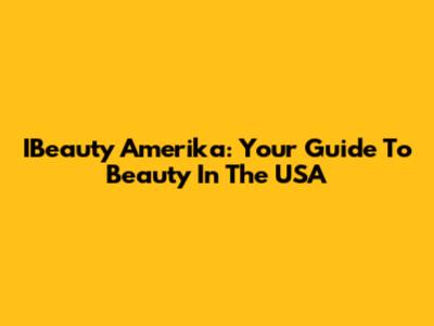 IBeauty Amerika: Your Guide To Beauty In The USA