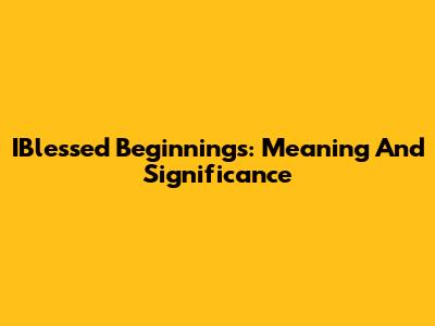 IBlessed Beginnings: Meaning And Significance