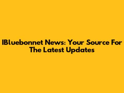 IBluebonnet News: Your Source For The Latest Updates
