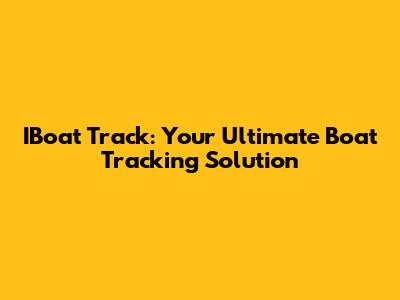 IBoat Track: Your Ultimate Boat Tracking Solution