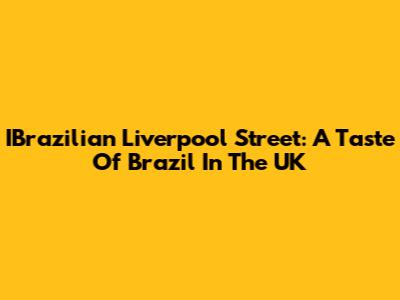 IBrazilian Liverpool Street: A Taste Of Brazil In The UK