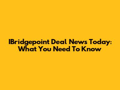 IBridgepoint Deal News Today: What You Need To Know