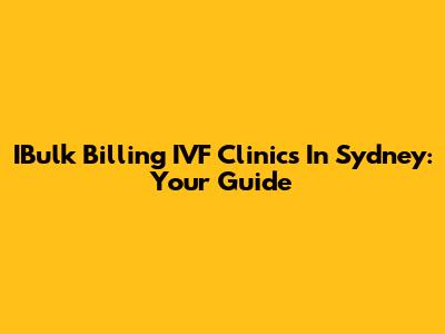 IBulk Billing IVF Clinics In Sydney: Your Guide