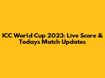 ICC World Cup 2023: Live Score & Today's Match Updates