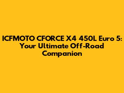ICFMOTO CFORCE X4 450L Euro 5: Your Ultimate Off-Road Companion