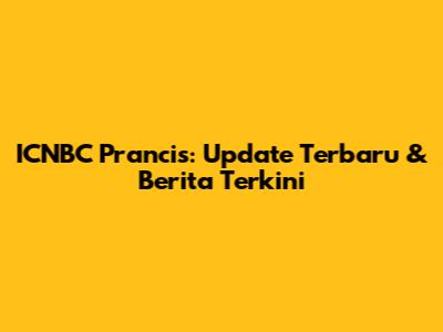 ICNBC Prancis: Update Terbaru & Berita Terkini
