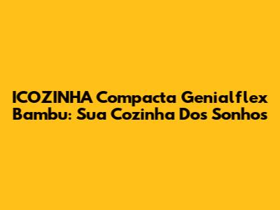 ICOZINHA Compacta Genialflex Bambu: Sua Cozinha Dos Sonhos