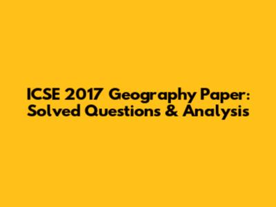 ICSE 2017 Geography Paper: Solved Questions & Analysis