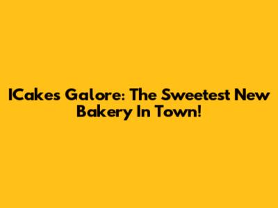 ICakes Galore: The Sweetest New Bakery In Town!