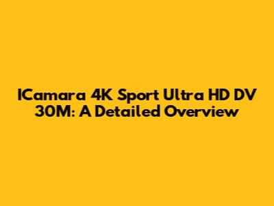 ICamara 4K Sport Ultra HD DV 30M: A Detailed Overview