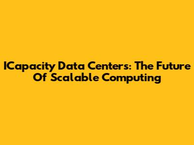 ICapacity Data Centers: The Future Of Scalable Computing