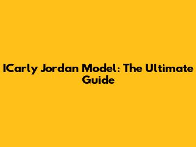 ICarly Jordan Model: The Ultimate Guide