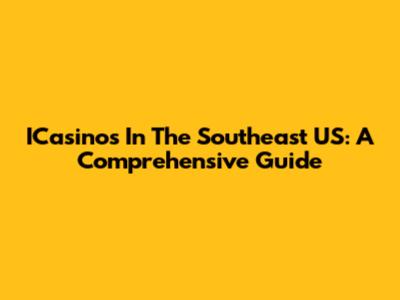 ICasinos In The Southeast US: A Comprehensive Guide