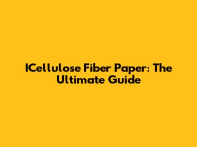 ICellulose Fiber Paper: The Ultimate Guide