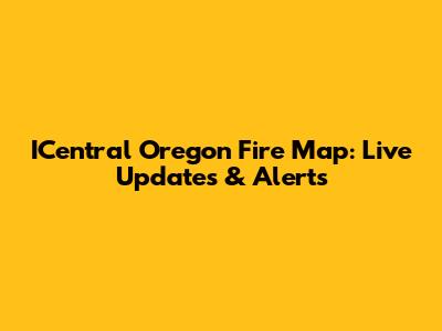 ICentral Oregon Fire Map: Live Updates & Alerts