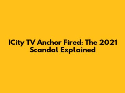 ICity TV Anchor Fired: The 2021 Scandal Explained