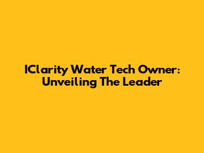 IClarity Water Tech Owner: Unveiling The Leader