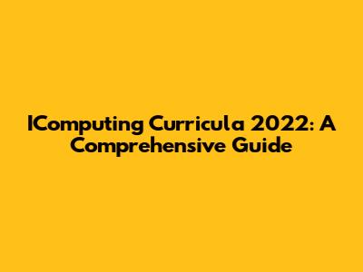 IComputing Curricula 2022: A Comprehensive Guide