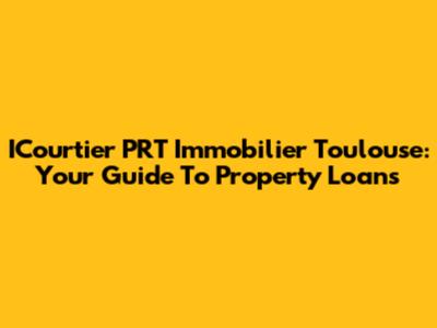ICourtier PRT Immobilier Toulouse: Your Guide To Property Loans