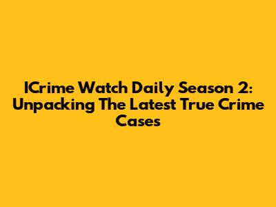ICrime Watch Daily Season 2: Unpacking The Latest True Crime Cases