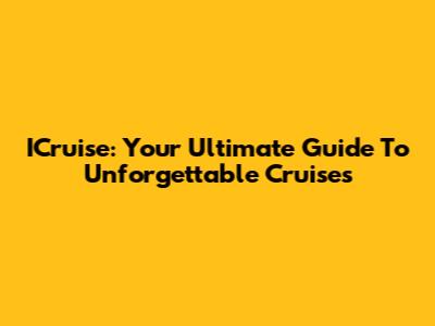 ICruise: Your Ultimate Guide To Unforgettable Cruises