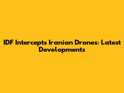IDF Intercepts Iranian Drones: Latest Developments
