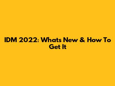 IDM 2022: What's New & How To Get It