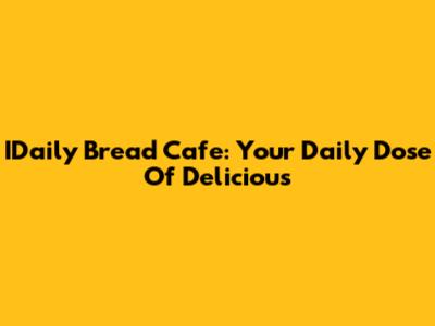 IDaily Bread Cafe: Your Daily Dose Of Delicious