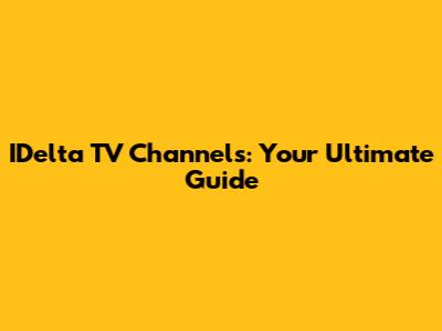 IDelta TV Channels: Your Ultimate Guide