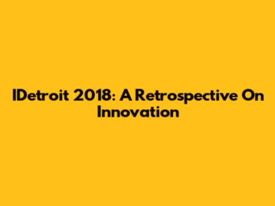 IDetroit 2018: A Retrospective On Innovation