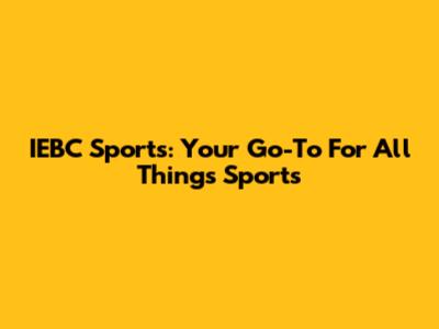 IEBC Sports: Your Go-To For All Things Sports