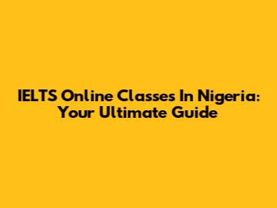 IELTS Online Classes In Nigeria: Your Ultimate Guide