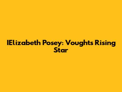 IElizabeth Posey: Vought's Rising Star