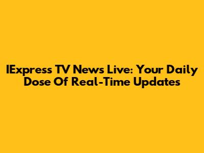 IExpress TV News Live: Your Daily Dose Of Real-Time Updates