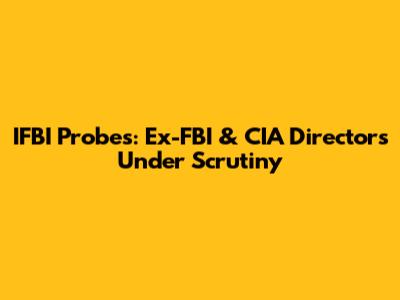 IFBI Probes: Ex-FBI & CIA Directors Under Scrutiny