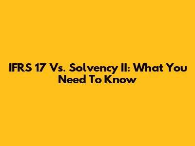 IFRS 17 Vs. Solvency II: What You Need To Know