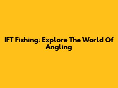 IFT Fishing: Explore The World Of Angling