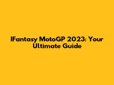 IFantasy MotoGP 2023: Your Ultimate Guide