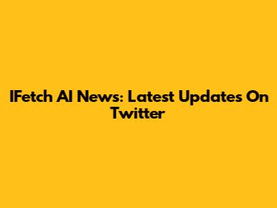 IFetch AI News: Latest Updates On Twitter