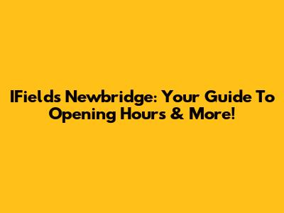 IFields Newbridge: Your Guide To Opening Hours & More!