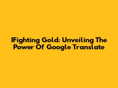 IFighting Gold: Unveiling The Power Of Google Translate